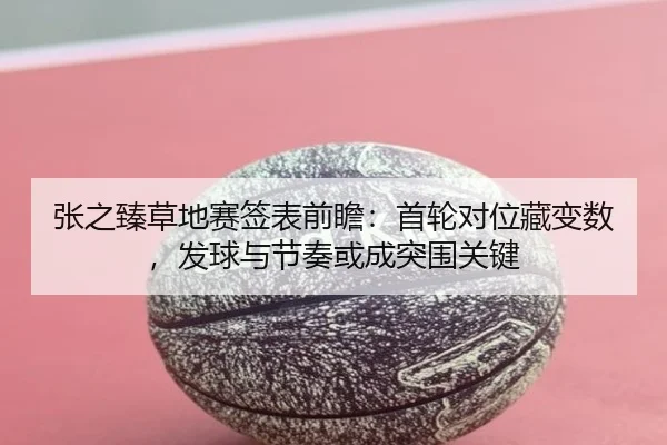 张之臻草地赛签表前瞻：首轮对位藏变数，发球与节奏或成突围关键