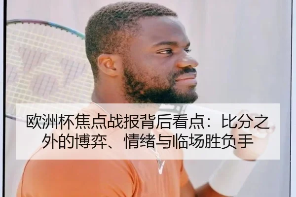 欧洲杯焦点战报背后看点：比分之外的博弈、情绪与临场胜负手
